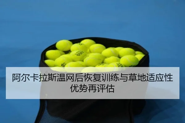阿尔卡拉斯温网后恢复训练与草地适应性优势再评估